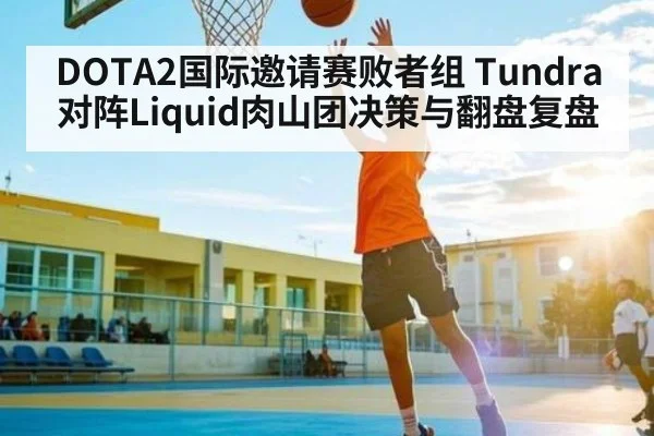 DOTA2国际邀请赛败者组 Tundra对阵Liquid肉山团决策与翻盘复盘
