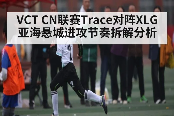 VCT CN联赛Trace对阵XLG亚海悬城进攻节奏拆解分析 | kaiyun.com
